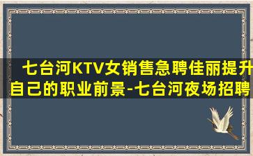 七台河KTV女销售急聘佳丽提升自己的职业前景-七台河夜场招聘生意火爆欢迎致电